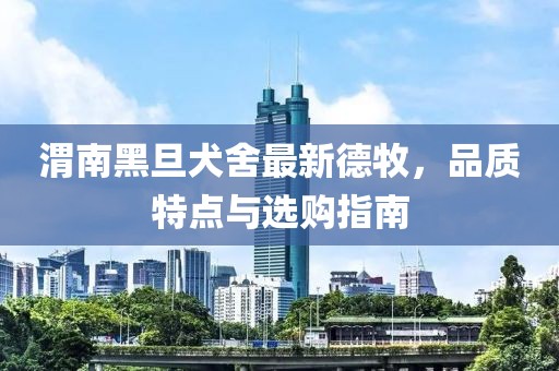 渭南黑旦犬舍最新德牧，品質(zhì)特點與選購指南