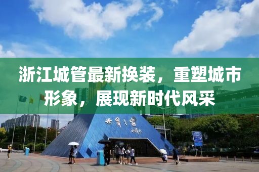 浙江城管最新?lián)Q裝，重塑城市形象，展現(xiàn)新時代風采