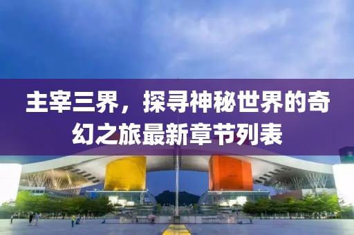 主宰三界，探尋神秘世界的奇幻之旅最新章節(jié)列表