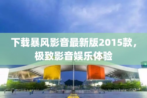 下載暴風影音最新版2015款，極致影音娛樂體驗
