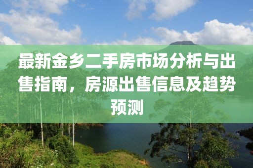 最新金鄉(xiāng)二手房市場分析與出售指南，房源出售信息及趨勢預(yù)測