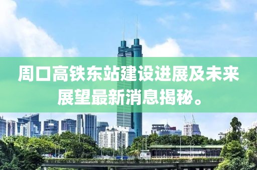 周口高鐵東站建設進展及未來展望最新消息揭秘。