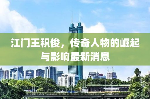 江門(mén)王積俊，傳奇人物的崛起與影響最新消息