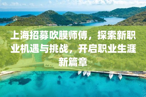 上海招募吹膜師傅，探索新職業(yè)機遇與挑戰(zhàn)，開啟職業(yè)生涯新篇章