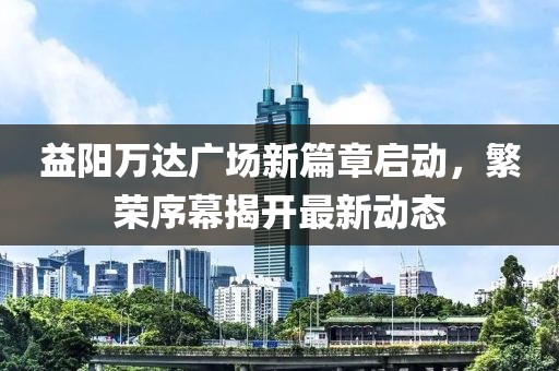 益陽萬達(dá)廣場新篇章啟動，繁榮序幕揭開最新動態(tài)