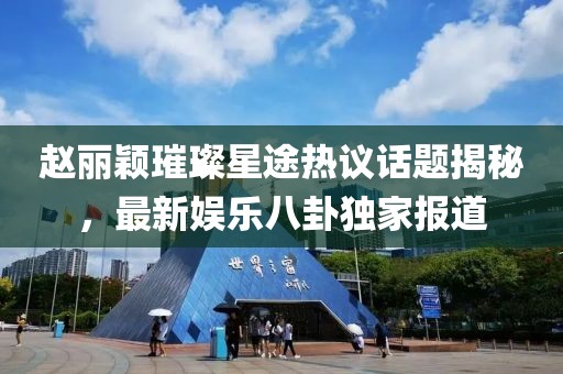 趙麗穎璀璨星途熱議話題揭秘，最新娛樂八卦獨家報道