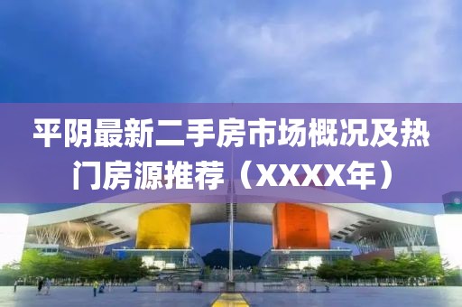 平陰最新二手房市場(chǎng)概況及熱門房源推薦（XXXX年）