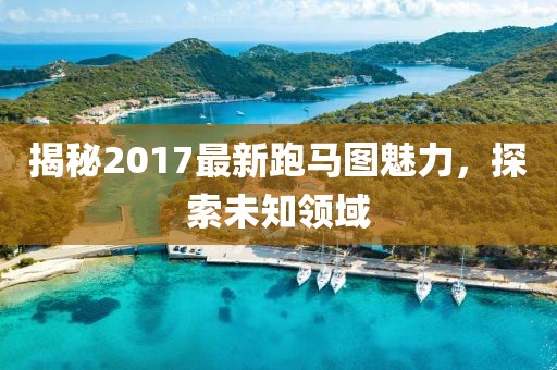 揭秘2017最新跑馬圖魅力，探索未知領(lǐng)域