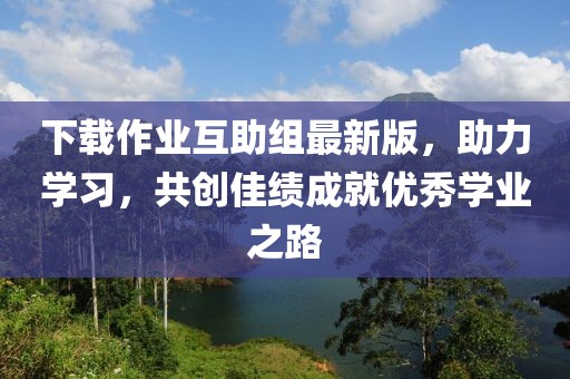 下載作業(yè)互助組最新版，助力學(xué)習(xí)，共創(chuàng)佳績成就優(yōu)秀學(xué)業(yè)之路