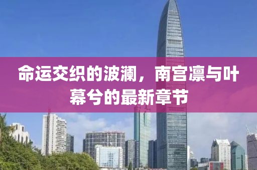 命運(yùn)交織的波瀾，南宮凜與葉幕兮的最新章節(jié)
