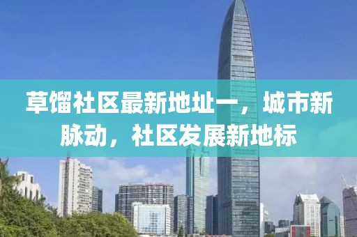 草餾社區(qū)最新地址一，城市新脈動，社區(qū)發(fā)展新地標