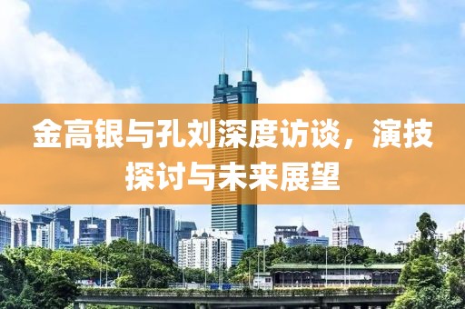 金高銀與孔劉深度訪談，演技探討與未來展望