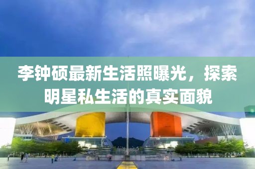 李鐘碩最新生活照曝光，探索明星私生活的真實面貌