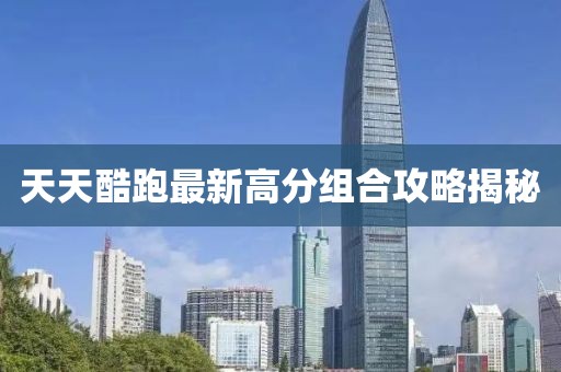 天天酷跑最新高分組合攻略揭秘