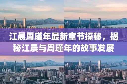 江晨周瑾年最新章節(jié)探秘，揭秘江晨與周瑾年的故事發(fā)展