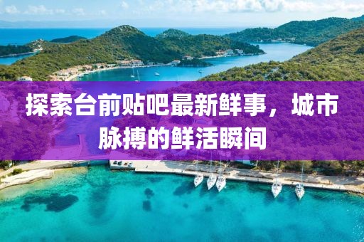 探索臺前貼吧最新鮮事，城市脈搏的鮮活瞬間