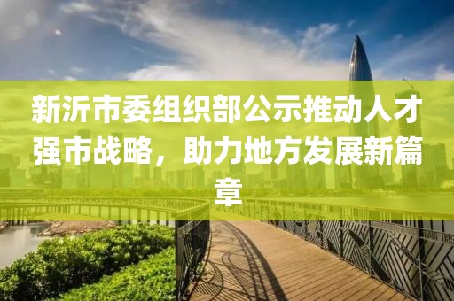 新沂市委組織部公示推動(dòng)人才強(qiáng)市戰(zhàn)略，助力地方發(fā)展新篇章