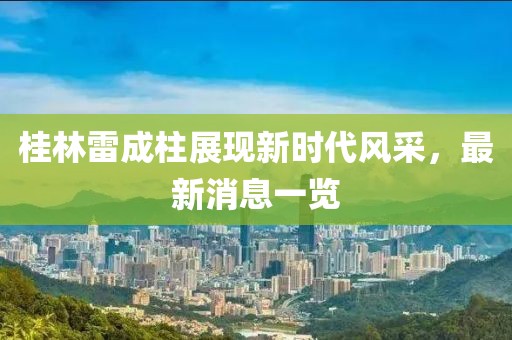 桂林雷成柱展現新時代風采，最新消息一覽
