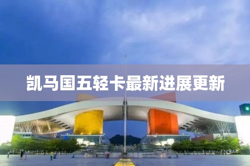 凱馬國五輕卡最新進展更新