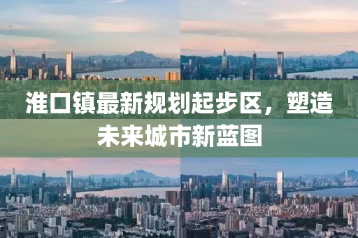 淮口鎮(zhèn)最新規(guī)劃起步區(qū)，塑造未來城市新藍(lán)圖
