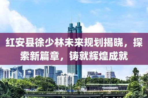 紅安縣徐少林未來規(guī)劃揭曉，探索新篇章，鑄就輝煌成就