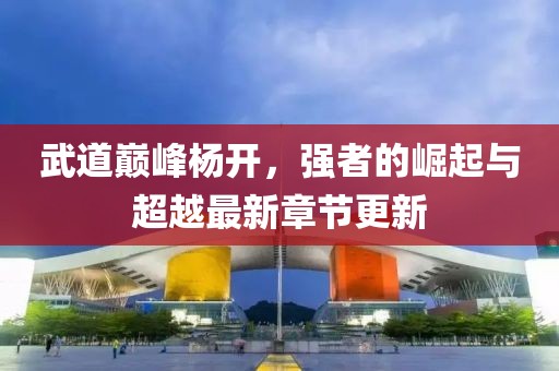 武道巔峰楊開，強者的崛起與超越最新章節(jié)更新