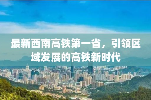 最新西南高鐵第一省，引領(lǐng)區(qū)域發(fā)展的高鐵新時(shí)代