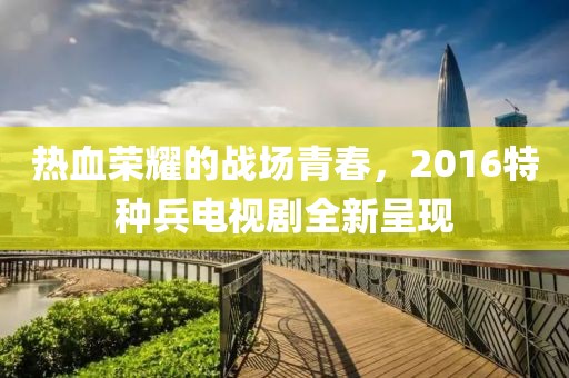 熱血榮耀的戰(zhàn)場青春，2016特種兵電視劇全新呈現(xiàn)