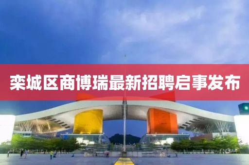 欒城區(qū)商博瑞最新招聘啟事發(fā)布