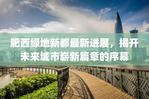 肥西綠地新都最新進(jìn)展，揭開未來城市嶄新篇章的序幕
