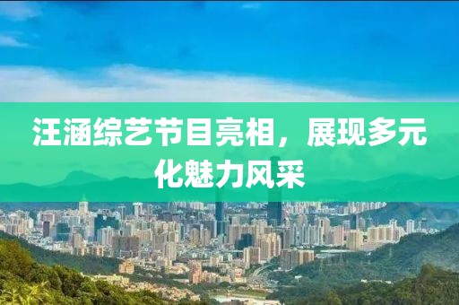 汪涵綜藝節(jié)目亮相，展現(xiàn)多元化魅力風(fēng)采