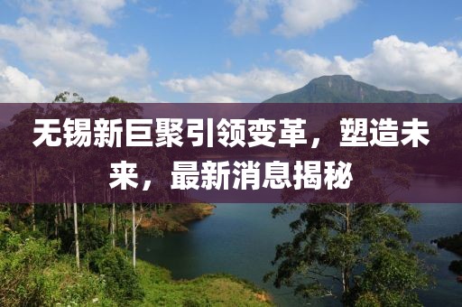 無錫新巨聚引領(lǐng)變革，塑造未來，最新消息揭秘