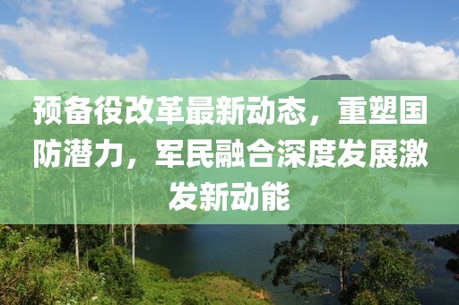 預備役改革最新動態(tài)，重塑國防潛力，軍民融合深度發(fā)展激發(fā)新動能