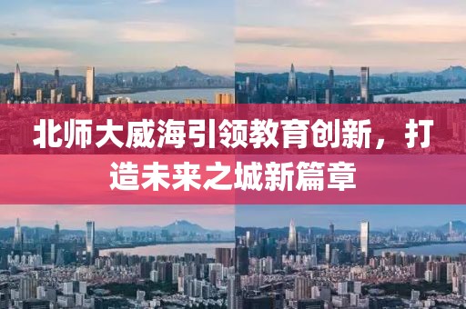 北師大威海引領教育創(chuàng)新，打造未來之城新篇章