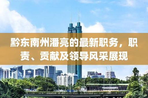 黔東南州潘亮的最新職務(wù)，職責(zé)、貢獻(xiàn)及領(lǐng)導(dǎo)風(fēng)采展現(xiàn)
