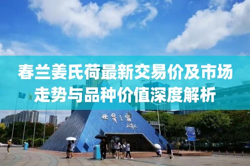 春蘭姜氏荷最新交易價(jià)及市場(chǎng)走勢(shì)與品種價(jià)值深度解析