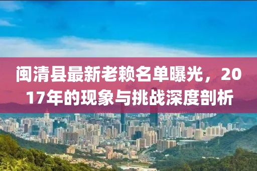 閩清縣最新老賴名單曝光，2017年的現(xiàn)象與挑戰(zhàn)深度剖析