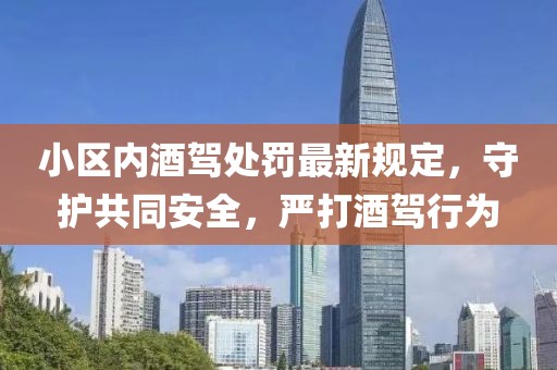 小區(qū)內(nèi)酒駕處罰最新規(guī)定，守護(hù)共同安全，嚴(yán)打酒駕行為