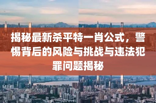 揭秘最新殺平特一肖公式，警惕背后的風(fēng)險(xiǎn)與挑戰(zhàn)與違法犯罪問題揭秘