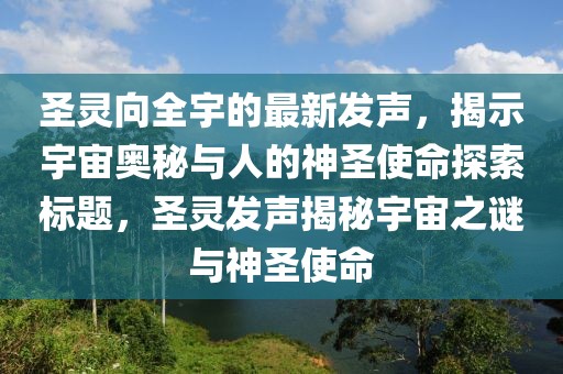 圣靈向全宇的最新發(fā)聲，揭示宇宙奧秘與人的神圣使命探索標題，圣靈發(fā)聲揭秘宇宙之謎與神圣使命