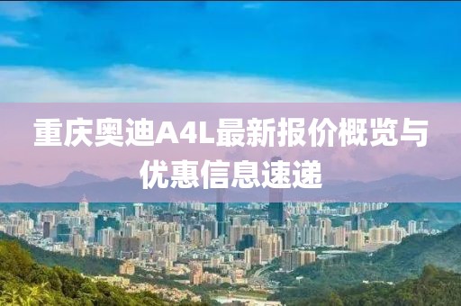 重慶奧迪A4L最新報(bào)價(jià)概覽與優(yōu)惠信息速遞