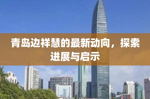 青島邊祥慧的最新動向，探索進(jìn)展與啟示