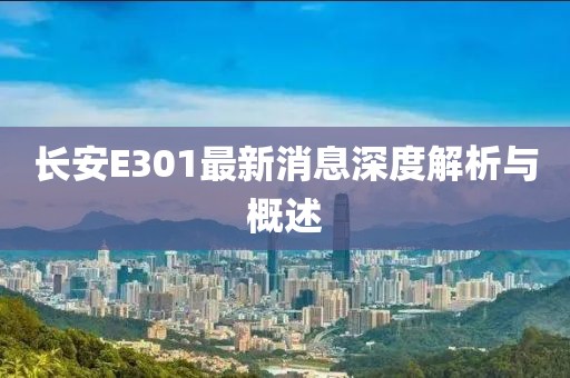 長(zhǎng)安E301最新消息深度解析與概述
