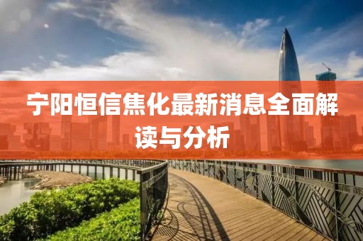 寧陽恒信焦化最新消息全面解讀與分析