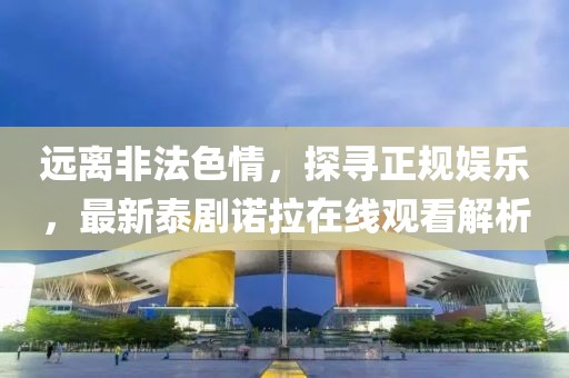 遠離非法色情，探尋正規(guī)娛樂，最新泰劇諾拉在線觀看解析