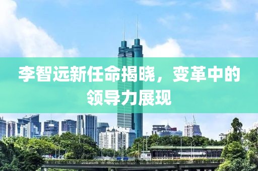 李智遠(yuǎn)新任命揭曉，變革中的領(lǐng)導(dǎo)力展現(xiàn)