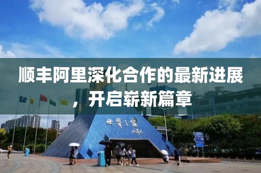 順豐阿里深化合作的最新進(jìn)展，開啟嶄新篇章
