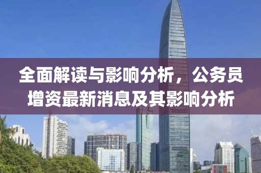 全面解讀與影響分析，公務(wù)員增資最新消息及其影響分析