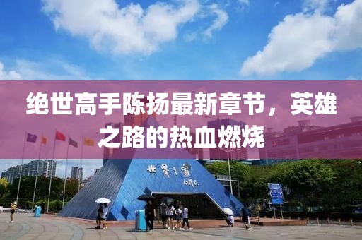 絕世高手陳揚最新章節(jié)，英雄之路的熱血燃燒