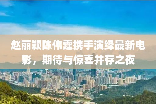 趙麗穎陳偉霆攜手演繹最新電影，期待與驚喜并存之夜